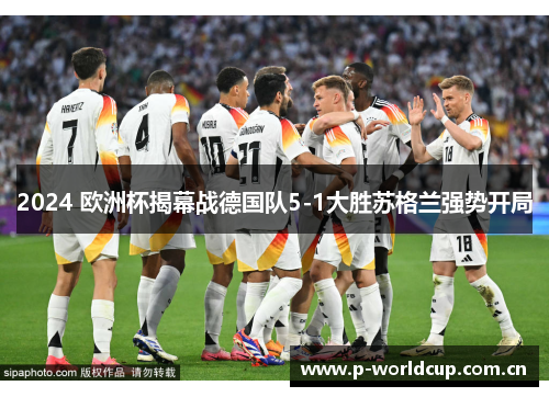 2024 欧洲杯揭幕战德国队5-1大胜苏格兰强势开局