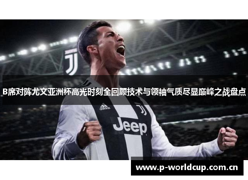 B席对阵尤文亚洲杯高光时刻全回顾技术与领袖气质尽显巅峰之战盘点