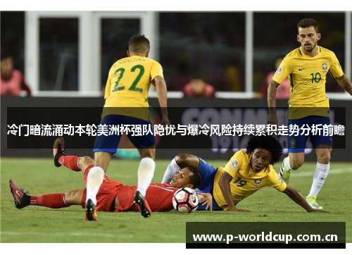 冷门暗流涌动本轮美洲杯强队隐忧与爆冷风险持续累积走势分析前瞻 冷门暗流涌动本轮美洲杯强队隐忧与爆冷风险持续累积走势分析前瞻
