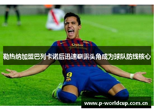 勒热纳加盟巴列卡诺后迅速崭露头角成为球队防线核心 勒热纳加盟巴列卡诺后迅速崭露头角成为球队防线核心