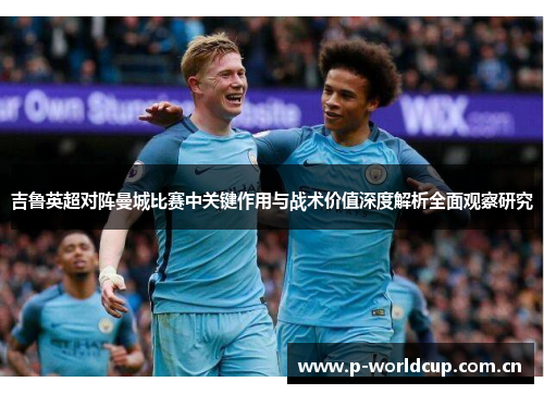 吉鲁英超对阵曼城比赛中关键作用与战术价值深度解析全面观察研究 吉鲁英超对阵曼城比赛中关键作用与战术价值深度解析全面观察研究